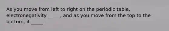 As you move from left to right on the periodic table, electronegativity _____, and as you move from the top to the bottom, it _____.