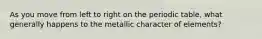 As you move from left to right on the periodic table, what generally happens to the metallic character of elements?