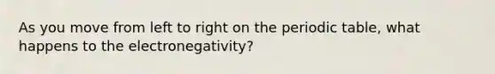 As you move from left to right on the periodic table, what happens to the electronegativity?