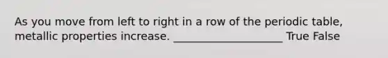 As you move from left to right in a row of <a href='https://www.questionai.com/knowledge/kIrBULvFQz-the-periodic-table' class='anchor-knowledge'>the periodic table</a>, metallic properties increase. ____________________ True False