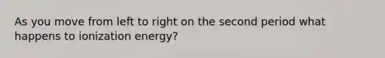 As you move from left to right on the second period what happens to ionization energy?