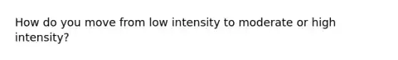 How do you move from low intensity to moderate or high intensity?