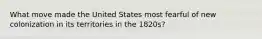 What move made the United States most fearful of new colonization in its territories in the 1820s?