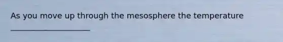 As you move up through the mesosphere the temperature ____________________