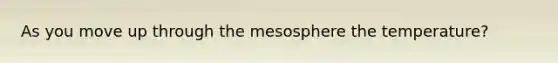 As you move up through the mesosphere the temperature?