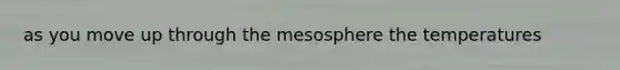 as you move up through the mesosphere the temperatures
