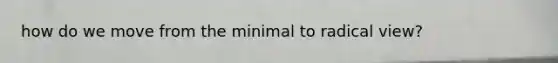 how do we move from the minimal to radical view?