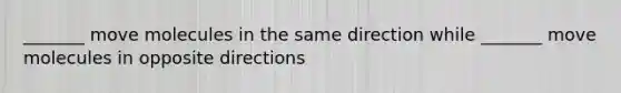 _______ move molecules in the same direction while _______ move molecules in opposite directions