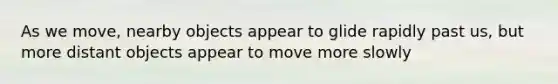 As we move, nearby objects appear to glide rapidly past us, but more distant objects appear to move more slowly