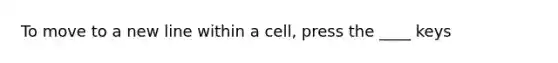 To move to a new line within a cell, press the ____ keys