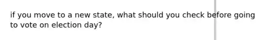 if you move to a new state, what should you check before going to vote on election day?