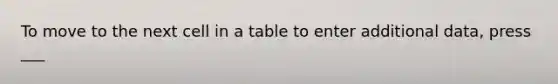 To move to the next cell in a table to enter additional data, press ___