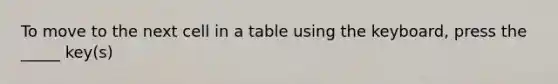 To move to the next cell in a table using the keyboard, press the _____ key(s)