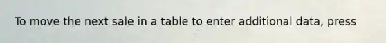 To move the next sale in a table to enter additional data, press