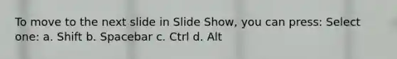 To move to the next slide in Slide Show, you can press: Select one: a. Shift b. Spacebar c. Ctrl d. Alt