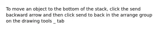 To move an object to the bottom of the stack, click the send backward arrow and then click send to back in the arrange group on the drawing tools _ tab