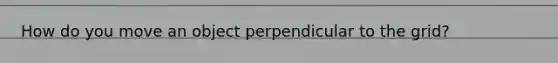 How do you move an object perpendicular to the grid?