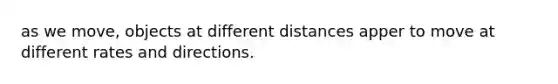 as we move, objects at different distances apper to move at different rates and directions.