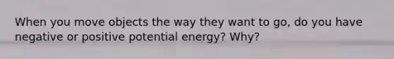 When you move objects the way they want to go, do you have negative or positive potential energy? Why?