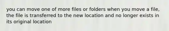 you can move one of more files or folders when you move a file, the file is transferred to the new location and no longer exists in its original location