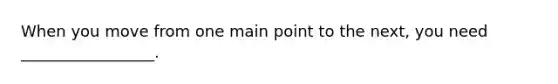 When you move from one main point to the next, you need _________________.