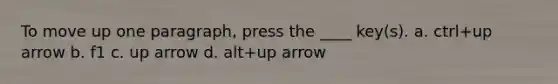 To move up one paragraph, press the ____ key(s). a. ctrl+up arrow b. f1 c. up arrow d. alt+up arrow