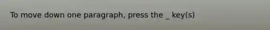 To move down one paragraph, press the _ key(s)