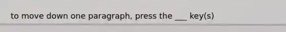 to move down one paragraph, press the ___ key(s)