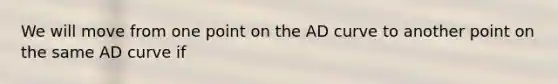 We will move from one point on the AD curve to another point on the same AD curve if