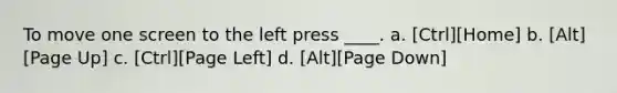 To move one screen to the left press ____. a. [Ctrl][Home] b. [Alt][Page Up] c. [Ctrl][Page Left] d. [Alt][Page Down]