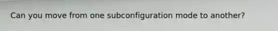 Can you move from one subconfiguration mode to another?