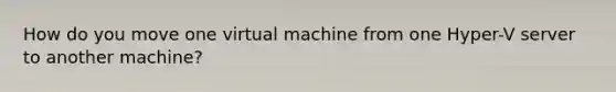 How do you move one virtual machine from one Hyper-V server to another machine?