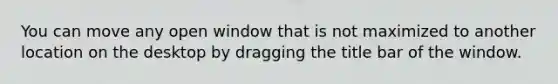 You can move any open window that is not maximized to another location on the desktop by dragging the title bar of the window.​