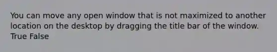 You can move any open window that is not maximized to another location on the desktop by dragging the title bar of the window.​ True False