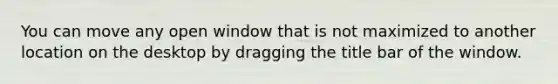 You can move any open window that is not maximized to another location on the desktop by dragging the title bar of the window.