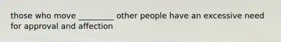 those who move _________ other people have an excessive need for approval and affection