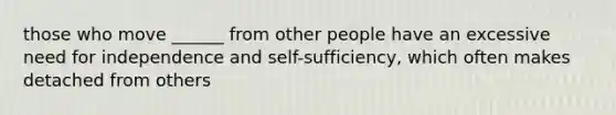 those who move ______ from other people have an excessive need for independence and self-sufficiency, which often makes detached from others