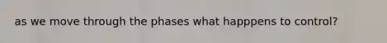 as we move through the phases what happpens to control?