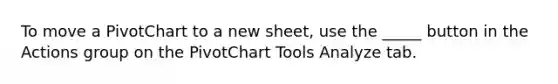 To move a PivotChart to a new sheet, use the _____ button in the Actions group on the PivotChart Tools Analyze tab.