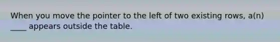 When you move the pointer to the left of two existing rows, a(n) ____ appears outside the table.