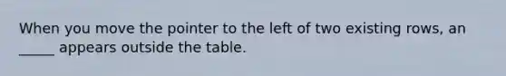 When you move the pointer to the left of two existing rows, an _____ appears outside the table.