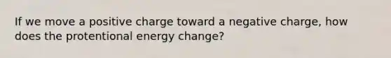 If we move a positive charge toward a negative charge, how does the protentional energy change?