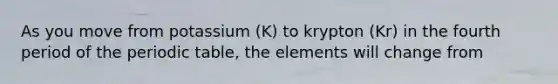 As you move from potassium (K) to krypton (Kr) in the fourth period of <a href='https://www.questionai.com/knowledge/kIrBULvFQz-the-periodic-table' class='anchor-knowledge'>the periodic table</a>, the elements will change from