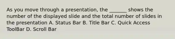 As you move through a presentation, the _______ shows the number of the displayed slide and the total number of slides in the presentation A. Status Bar B. Title Bar C. Quick Access ToolBar D. Scroll Bar