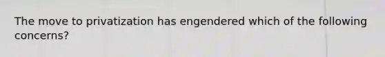 The move to privatization has engendered which of the following concerns?