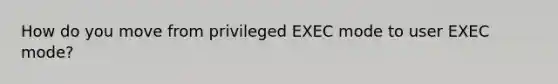 How do you move from privileged EXEC mode to user EXEC mode?