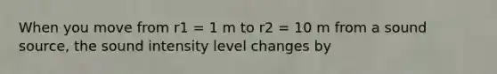 When you move from r1 = 1 m to r2 = 10 m from a sound source, the sound intensity level changes by