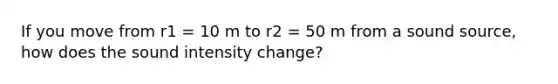 If you move from r1 = 10 m to r2 = 50 m from a sound source, how does the sound intensity change?