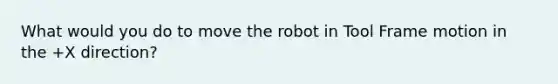 What would you do to move the robot in Tool Frame motion in the +X direction?