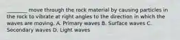 ________ move through the rock material by causing particles in the rock to vibrate at right angles to the direction in which the waves are moving. A. Primary waves B. Surface waves C. Secondary waves D. Light waves